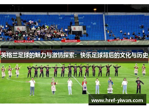 英格兰足球的魅力与激情探索：快乐足球背后的文化与历史