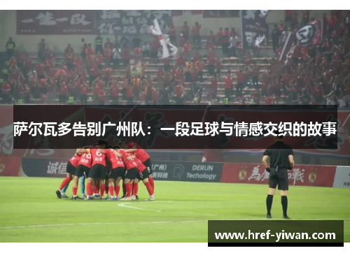 萨尔瓦多告别广州队:一段足球与情感交织的故事 萨尔瓦多告别广州队:一段足球与情感交织的故事