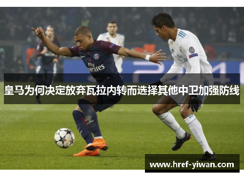 皇马为何决定放弃瓦拉内转而选择其他中卫加强防线 皇马为何决定放弃瓦拉内转而选择其他中卫加强防线