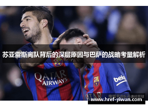 苏亚雷斯离队背后的深层原因与巴萨的战略考量解析