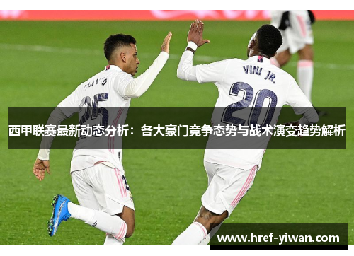 西甲联赛最新动态分析:各大豪门竞争态势与战术演变趋势解析 西甲联赛最新动态分析:各大豪门竞争态势与战术演变趋势解析