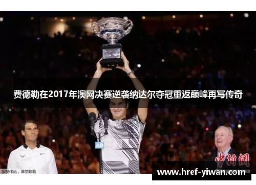 费德勒在2017年澳网决赛逆袭纳达尔夺冠重返巅峰再写传奇