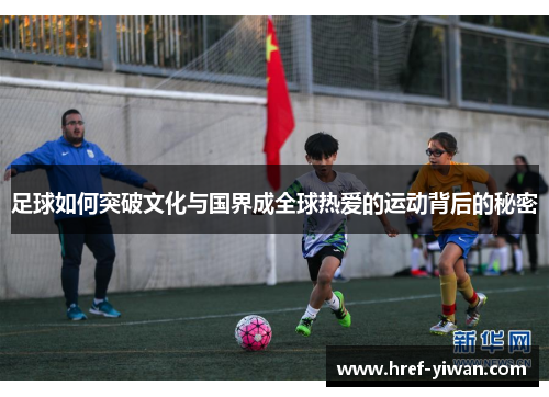 足球如何突破文化与国界成全球热爱的运动背后的秘密