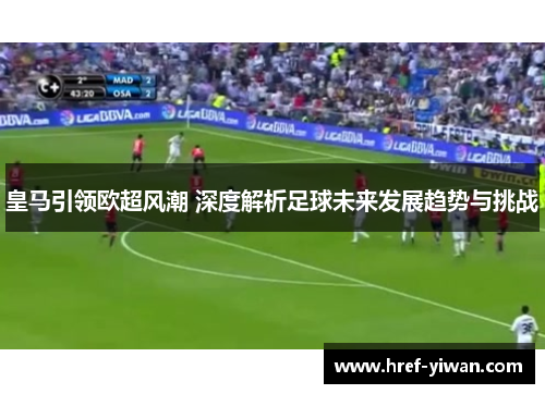 皇马引领欧超风潮 深度解析足球未来发展趋势与挑战