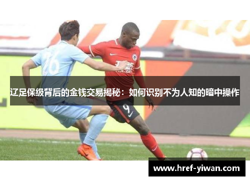 辽足保级背后的金钱交易揭秘：如何识别不为人知的暗中操作
