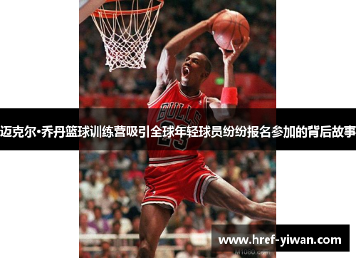 迈克尔·乔丹篮球训练营吸引全球年轻球员纷纷报名参加的背后故事