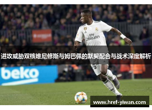 进攻威胁双核维尼修斯与姆巴佩的默契配合与战术深度解析