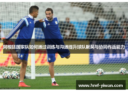 阿根廷国家队如何通过训练与沟通提升球队默契与协同作战能力 阿根廷国家队如何通过训练与沟通提升球队默契与协同作战能力