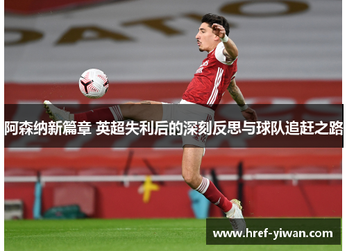 阿森纳新篇章 英超失利后的深刻反思与球队追赶之路 阿森纳新篇章 英超失利后的深刻反思与球队追赶之路