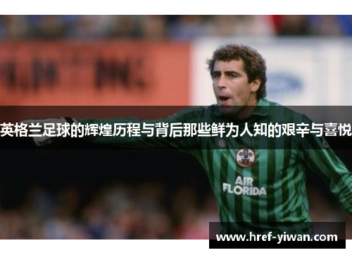 英格兰足球的辉煌历程与背后那些鲜为人知的艰辛与喜悦