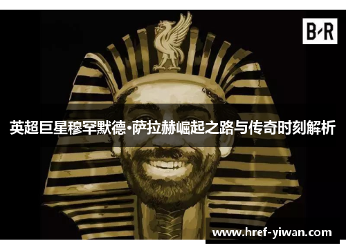 英超巨星穆罕默德·萨拉赫崛起之路与传奇时刻解析