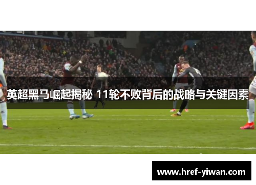 英超黑马崛起揭秘 11轮不败背后的战略与关键因素