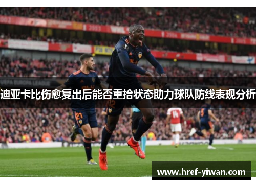 迪亚卡比伤愈复出后能否重拾状态助力球队防线表现分析