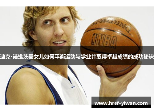 迪克·诺维茨基女儿如何平衡运动与学业并取得卓越成绩的成功秘诀