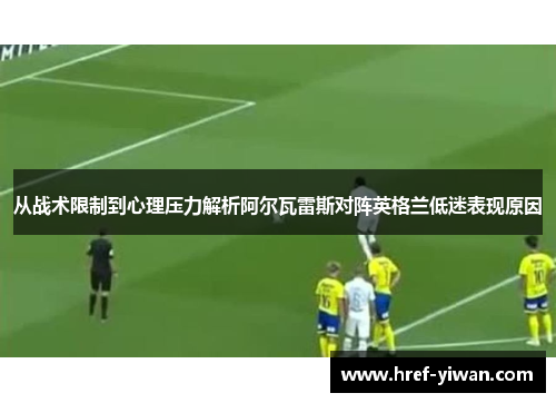 从战术限制到心理压力解析阿尔瓦雷斯对阵英格兰低迷表现原因