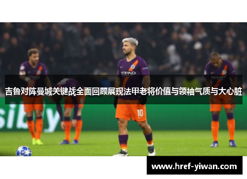 吉鲁对阵曼城关键战全面回顾展现法甲老将价值与领袖气质与大心脏