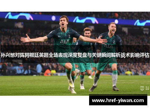 孙兴慜对阵阿根廷英超全场表现深度复盘与关键瞬间解析战术影响评估 孙兴慜对阵阿根廷英超全场表现深度复盘与关键瞬间解析战术影响评估