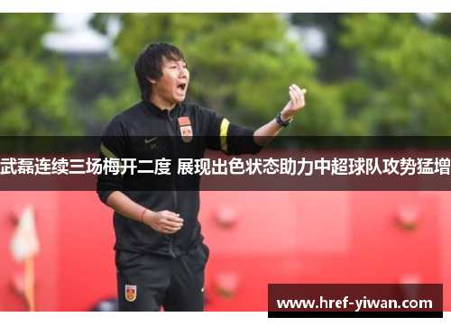 武磊连续三场梅开二度 展现出色状态助力中超球队攻势猛增 武磊连续三场梅开二度 展现出色状态助力中超球队攻势猛增