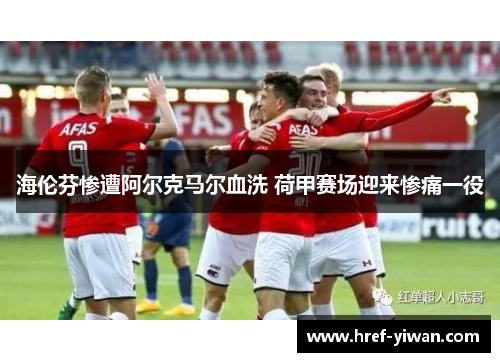海伦芬惨遭阿尔克马尔血洗 荷甲赛场迎来惨痛一役 海伦芬惨遭阿尔克马尔血洗 荷甲赛场迎来惨痛一役