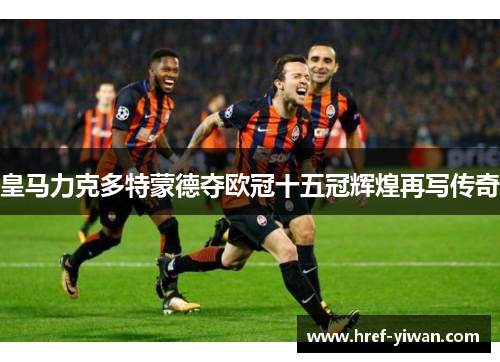 皇马力克多特蒙德夺欧冠十五冠辉煌再写传奇