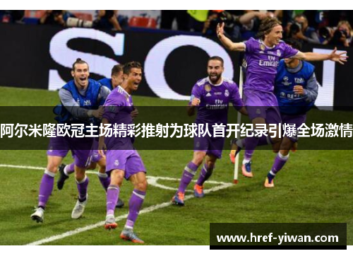 阿尔米隆欧冠主场精彩推射为球队首开纪录引爆全场激情