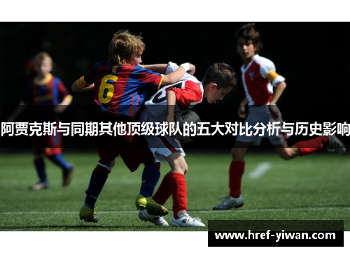 阿贾克斯与同期其他顶级球队的五大对比分析与历史影响