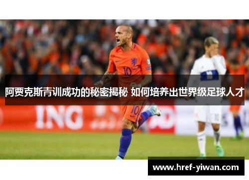 阿贾克斯青训成功的秘密揭秘 如何培养出世界级足球人才
