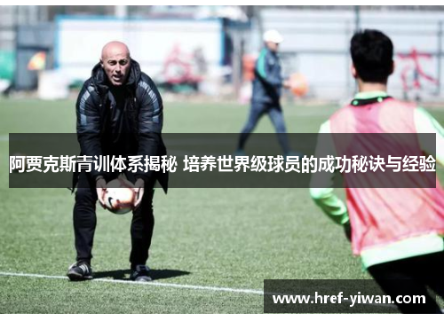 阿贾克斯青训体系揭秘 培养世界级球员的成功秘诀与经验