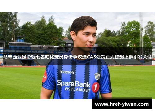 马来西亚足协就七名归化球员身份争议遭CAS处罚正式提起上诉引发关注