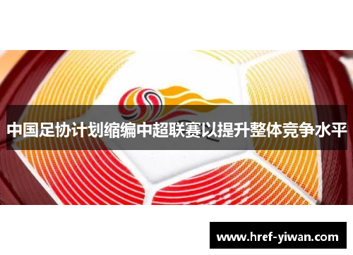 中国足协计划缩编中超联赛以提升整体竞争水平