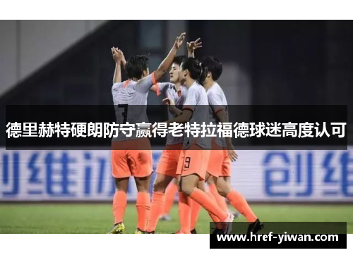 德里赫特硬朗防守赢得老特拉福德球迷高度认可