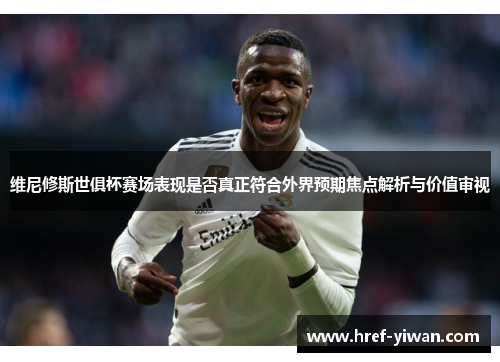 维尼修斯世俱杯赛场表现是否真正符合外界预期焦点解析与价值审视