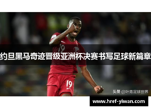 约旦黑马奇迹晋级亚洲杯决赛书写足球新篇章