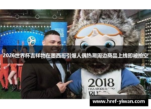 2026世界杯吉祥物在墨西哥引爆人偶热潮周边商品上线即被抢空
