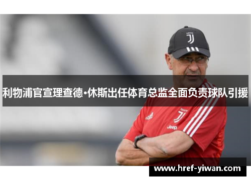 利物浦官宣理查德·休斯出任体育总监全面负责球队引援
