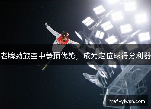 老牌劲旅空中争顶优势，成为定位球得分利器