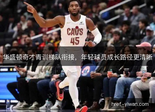 华盛顿奇才青训梯队衔接，年轻球员成长路径更清晰